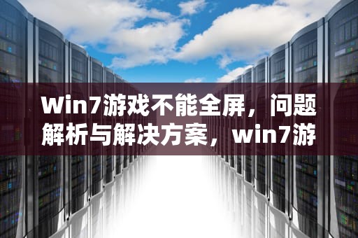 Win7游戏不能全屏，问题解析与解决方案，win7游戏不能全屏怎么回事