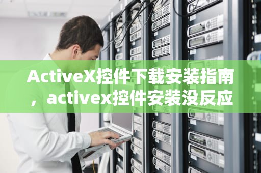 ActiveX控件下载安装指南，activex控件安装没反应