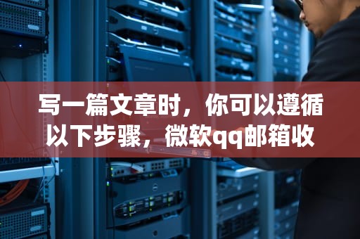 写一篇文章时，你可以遵循以下步骤，微软qq邮箱收不到验证码