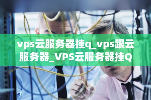 vps云服务器挂q_vps跟云服务器_VPS云服务器挂Q的全面指南