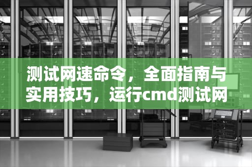 测试网速命令，全面指南与实用技巧，运行cmd测试网速命令