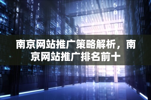 南京网站推广策略解析，南京网站推广排名前十