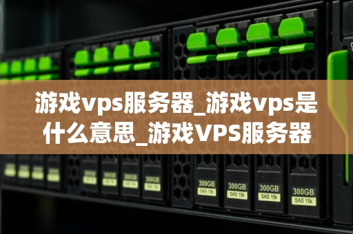 游戏vps服务器_游戏vps是什么意思_游戏VPS服务器的全面解析