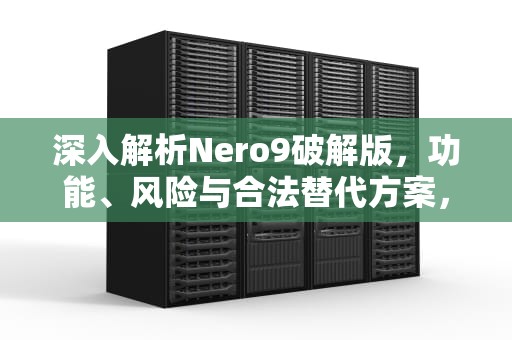 深入解析Nero9破解版，功能、风险与合法替代方案，nero9破解版下载