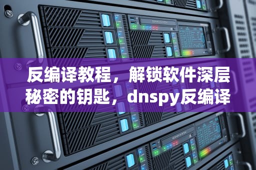 反编译教程，解锁软件深层秘密的钥匙，dnspy反编译教程