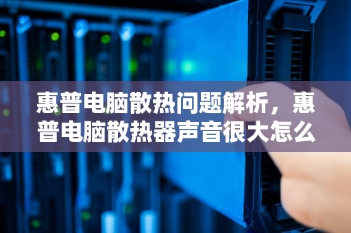惠普电脑散热问题解析，惠普电脑散热器声音很大怎么办