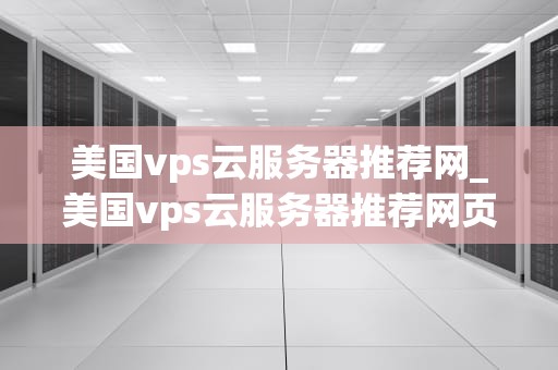 美国vps云服务器推荐网_美国vps云服务器推荐网页_美国VPS云服务器推荐网