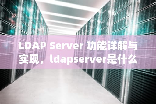 LDAP Server 功能详解与实现，ldapserver是什么
