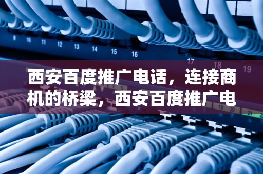 西安百度推广电话，连接商机的桥梁，西安百度推广电话号码