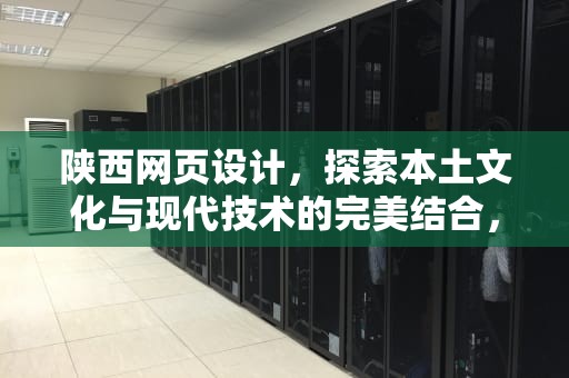 陕西网页设计，探索本土文化与现代技术的完美结合，陕西网页设计技能比赛获奖名单