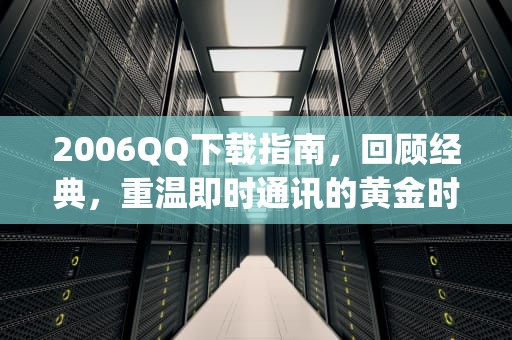 2006QQ下载指南，回顾经典，重温即时通讯的黄金时代，2006qq下载安装