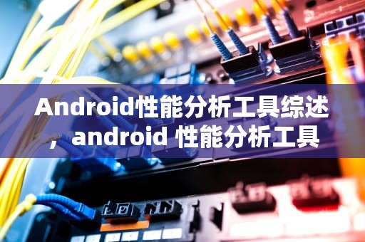 Android性能分析工具综述，android 性能分析工具