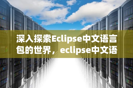 深入探索Eclipse中文语言包的世界，eclipse中文语言包怎么导入