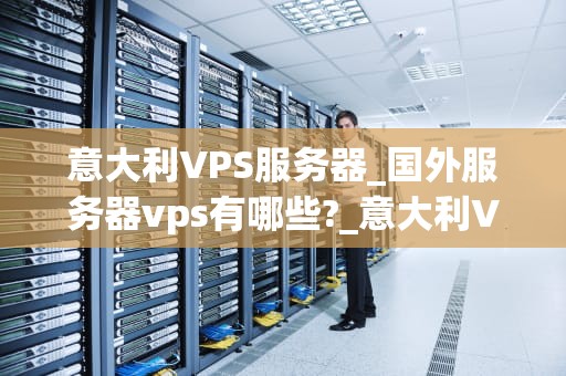 意大利VPS服务器_国外服务器vps有哪些?_意大利VPS服务器的优势与应用
