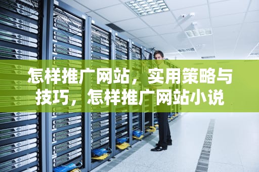 怎样推广网站，实用策略与技巧，怎样推广网站小说