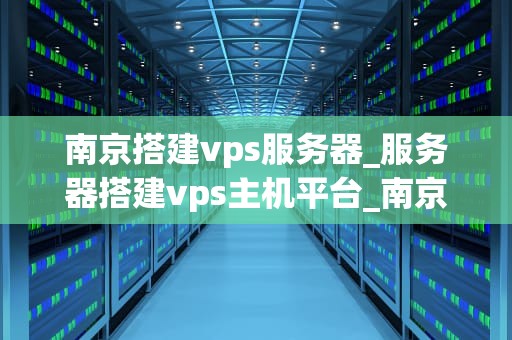 南京搭建vps服务器_服务器搭建vps主机平台_南京搭建VPS服务器的全面指南