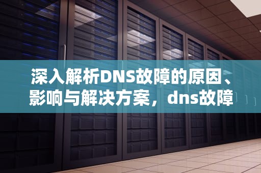 深入解析DNS故障的原因、影响与解决方案，dns故障怎么处理