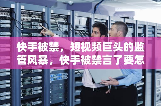 快手被禁，短视频巨头的监管风暴，快手被禁言了要怎么样才能解除