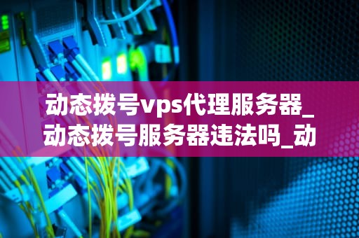 动态拨号vps代理服务器_动态拨号服务器违法吗_动态拨号VPS代理服务器的全面解析