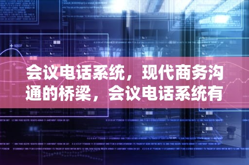 会议电话系统，现代商务沟通的桥梁，会议电话系统有哪些