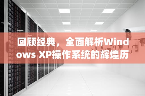回顾经典，全面解析Windows XP操作系统的辉煌历程，xp系统操作全程图解