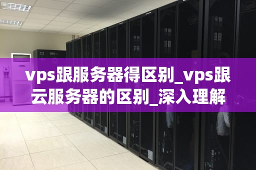 vps跟服务器得区别_vps跟云服务器的区别_深入理解VPS与服务器的区别