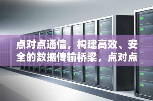 点对点通信，构建高效、安全的数据传输桥梁，点对点通信系统