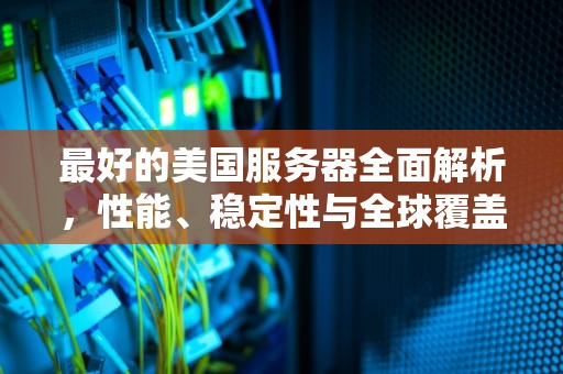最好的美国服务器全面解析，性能、稳定性与全球覆盖的完美结合，最好的美国服务器是哪个