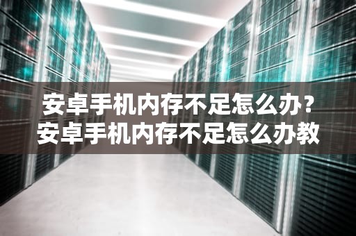 安卓手机内存不足怎么办？安卓手机内存不足怎么办教你