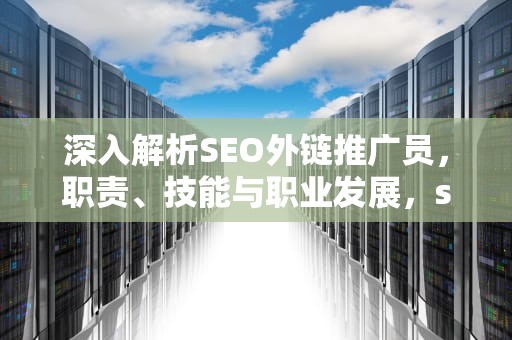 深入解析SEO外链推广员，职责、技能与职业发展，seo外链推广平台