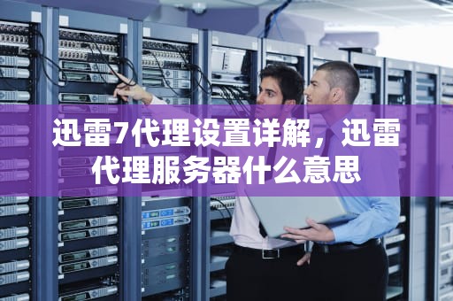 迅雷7代理设置详解，迅雷代理服务器什么意思