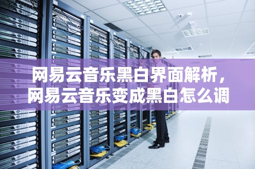 网易云音乐黑白界面解析，网易云音乐变成黑白怎么调