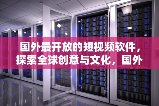 国外最开放的短视频软件，探索全球创意与文化，国外最开放的短视频软件国外视频聊天网站