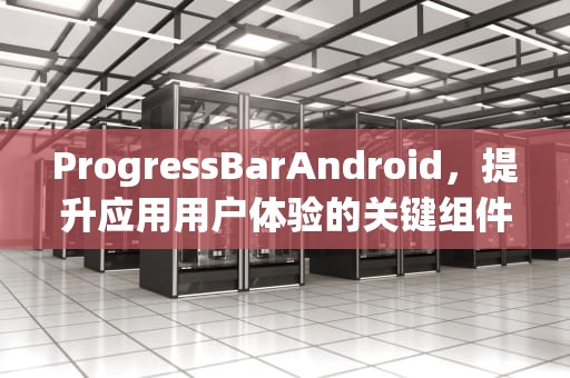 ProgressBarAndroid，提升应用用户体验的关键组件