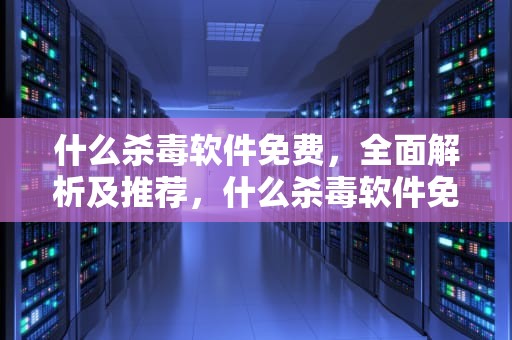 什么杀毒软件免费，全面解析及推荐，什么杀毒软件免费又好用