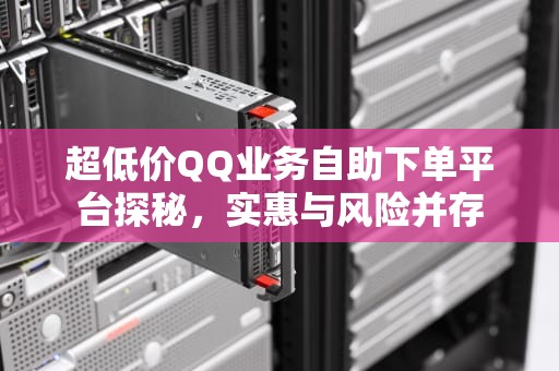 超低价QQ业务自助下单平台探秘，实惠与风险并存