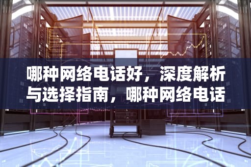 哪种网络电话好，深度解析与选择指南，哪种网络电话好用