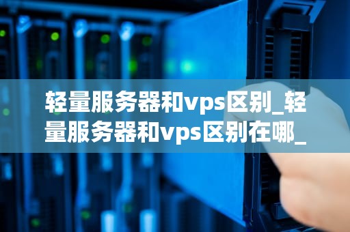 轻量服务器和vps区别_轻量服务器和vps区别在哪_轻量服务器与VPS的区别