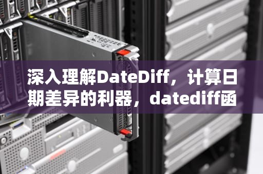 深入理解DateDiff，计算日期差异的利器，datediff函数怎么用