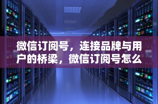 微信订阅号，连接品牌与用户的桥梁，微信订阅号怎么关闭