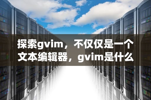 探索gvim，不仅仅是一个文本编辑器，gvim是什么意思