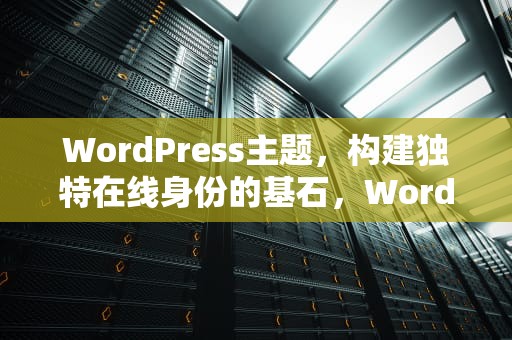 WordPress主题，构建独特在线身份的基石，WordPress主题模板