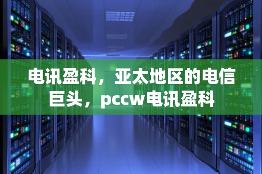 电讯盈科，亚太地区的电信巨头，pccw电讯盈科