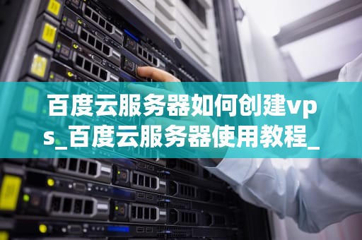 百度云服务器如何创建vps_百度云服务器使用教程_百度云服务器如何创建VPS