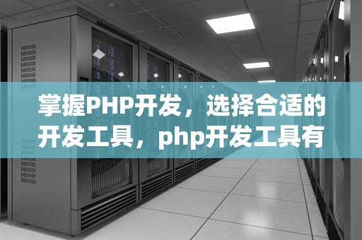 掌握PHP开发，选择合适的开发工具，php开发工具有哪些