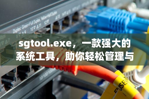 sgtool.exe，一款强大的系统工具，助你轻松管理与优化Windows，SGTool.exe