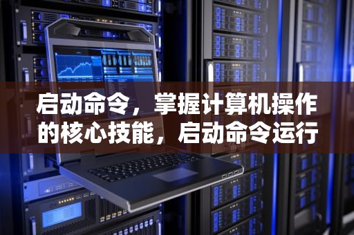 启动命令，掌握计算机操作的核心技能，启动命令运行