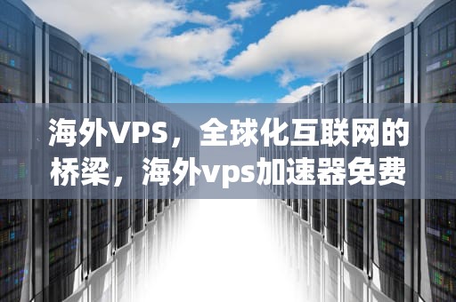 海外VPS，全球化互联网的桥梁，海外vps加速器免费