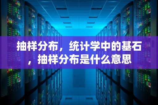 抽样分布，统计学中的基石，抽样分布是什么意思