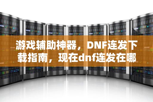 游戏辅助神器，DNF连发下载指南，现在dnf连发在哪下载